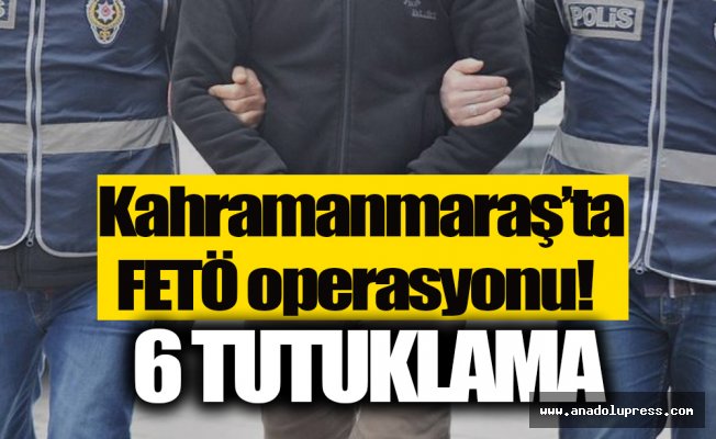 Kahramanmaraş'ta FETÖ operasyonu: 6 tutuklama