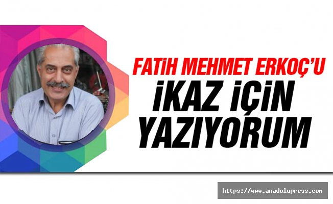 Fatih Mehmet Erkoç'u ikaz için yazıyorum...