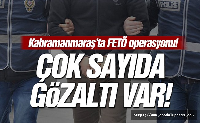 Kahramanmaraş'ta FETÖ operasyonu! Çok sayıda gözaltı var!