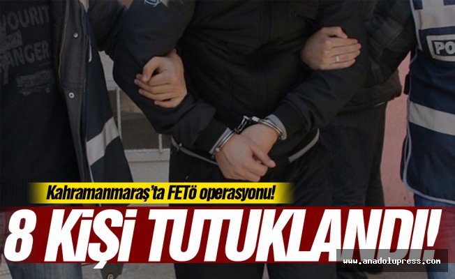 Kahramanmaraş’ta FETÖ operasyonu! 8 kişi tutuklandı