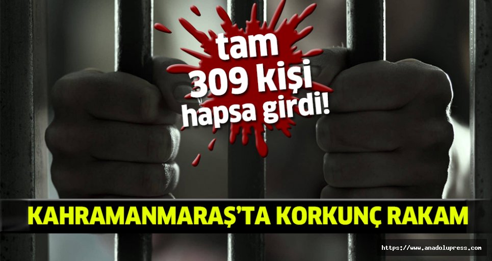 Kahramanmaraş'ta 309 kişi hapse girdi!