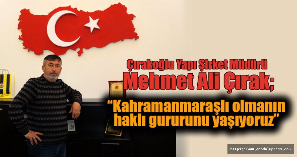 Mehmet Ali Çırak; “Kahramanmaraşlı olmanın haklı gururunu yaşıyoruz”