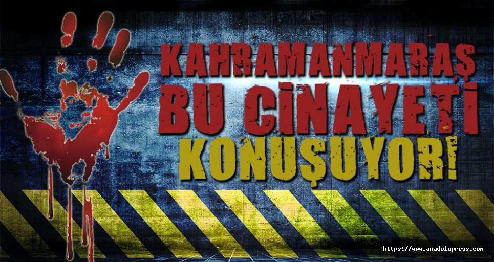 Türkiye, Kahramanmaraş’ta işlenen bu cinayeti konuşuyor!