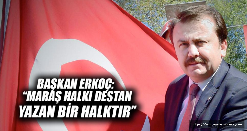 Başkan Erkoç: “Maraş halkı destan yazan bir halktır”