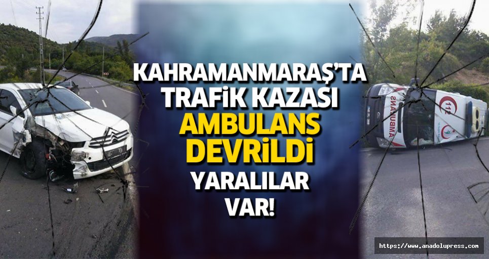 Kahramanmaraş'ta kaza; ambulans devrildi!