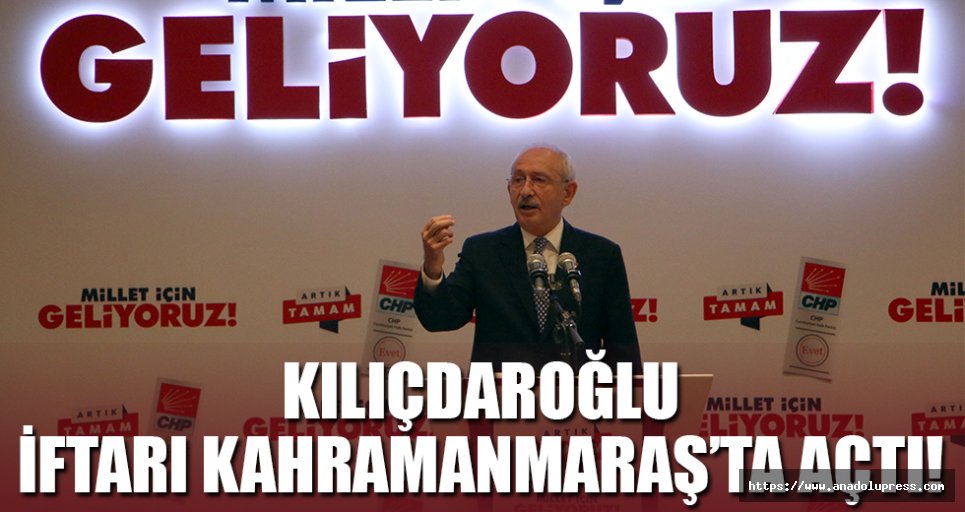 Kılıçdaroğlu, iftarı Kahramanmaraş’ta açtı!