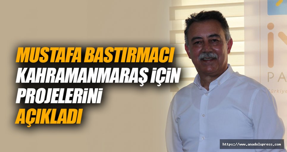 Mustafa Bastırmacı, Kahramanmaraş İçin Projelerini Açıkladı