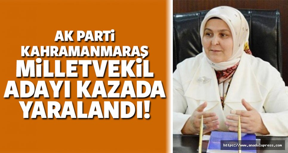 Ak Parti Kahramanmaraş milletvekil adayı, kazada yaralandı!