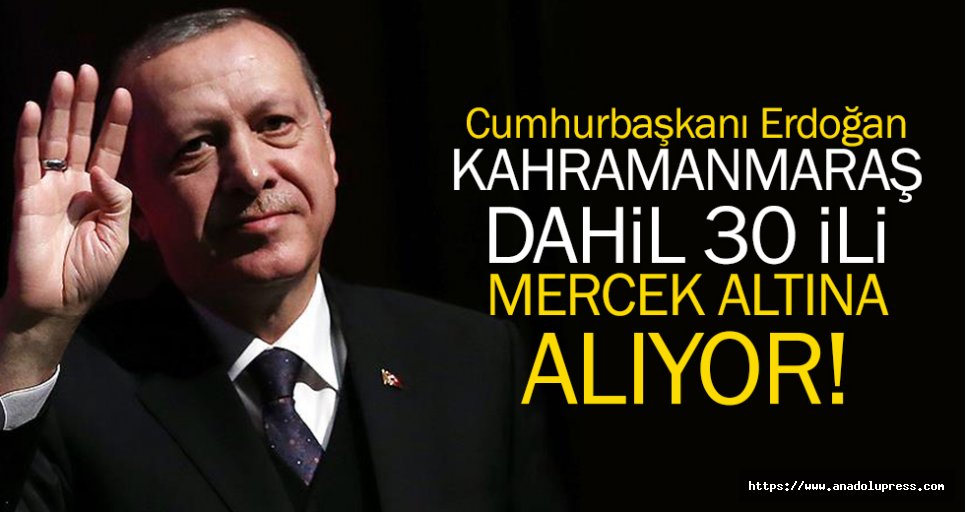 Cumhurbaşkanı Erdoğan Kahramanmaraş dahil 30 ili mercek altına alıyor!