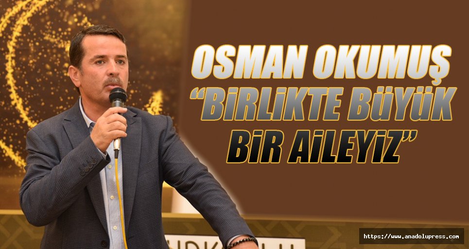 Osman Okumuş, "Birlikte Büyük Bir Aileyiz"