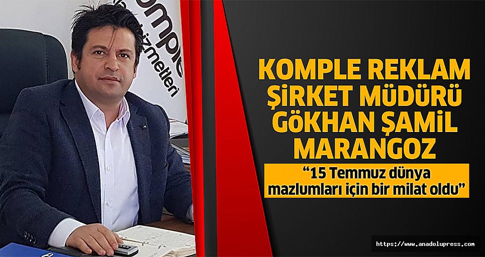 Komple Reklam Şirket Müdürü Gökhan Şamil Marangoz “15 Temmuz dünya mazlumları için bir milat oldu”