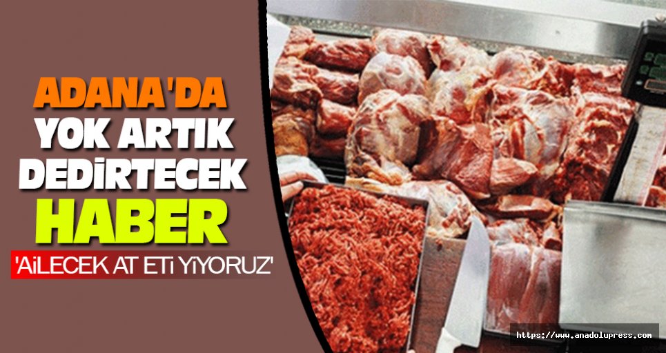 Adana'da  yok artık dedirtecek haber 'ailecek at eti yiyoruz'