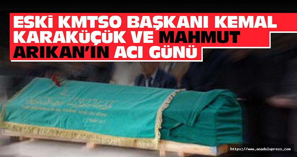Eski KMTSO Başkanı Kemal Karaküçük ve Arıkan ailelerinin acı günü!