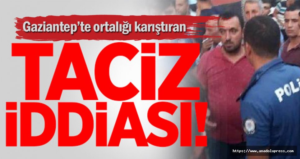 Gaziantep’te Taciz iddiası mahalleliyi sokağa döktü
