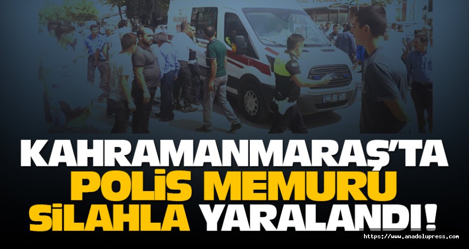 Kahramanmaraş’ta polis memuru silahla yaralandı!