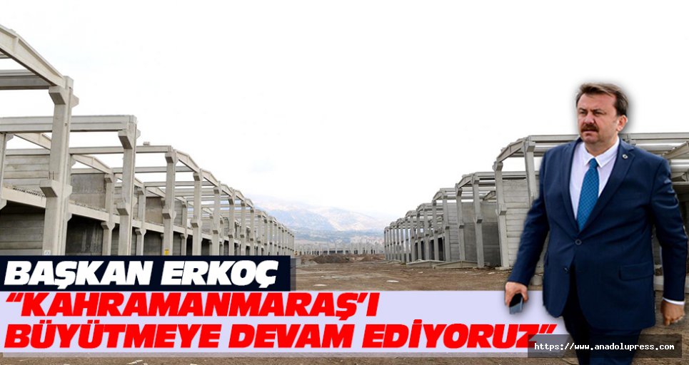 Başkan Erkoç: “kahramanmaraş’ı büyütmeye devam ediyoruz”