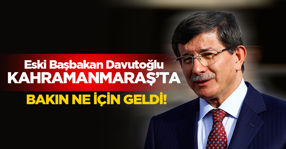 Eski Başbakan Davutoğlu, Kahramanmaraş’ta