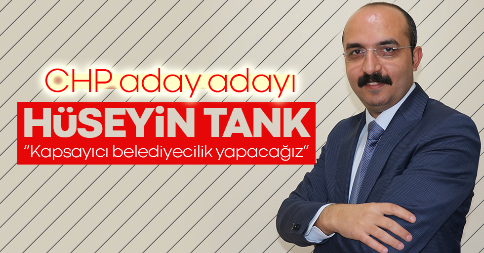 CHP aday adayı Hüseyin Tank; “Kapsayıcı belediyecilik yapacağız”