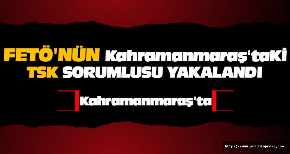 FETÖ'nün Kahramanmaraş'taki TSK Sorumlusu Yakalandı
