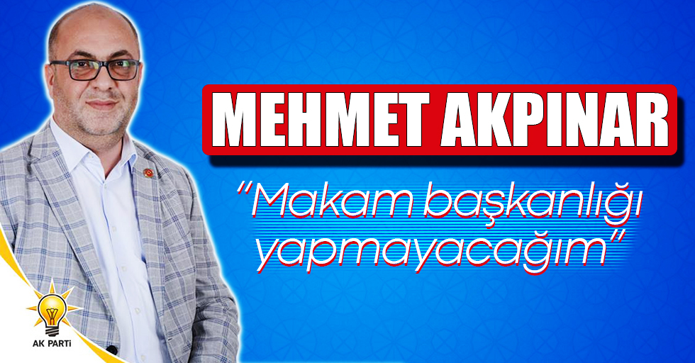 Mehmet Akpınar;  “Makam başkanlığı yapmayacağım”