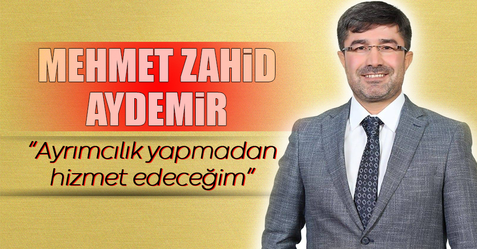 Mehmet Zahid Aydemir; “Ayrımcılık yapmadan hizmet edeceğim”