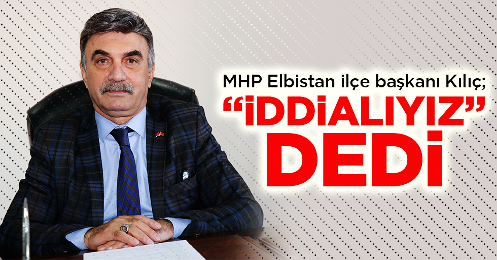 MHP Elbistan ilçe başkanı Kılıç; “İddialıyız” dedi