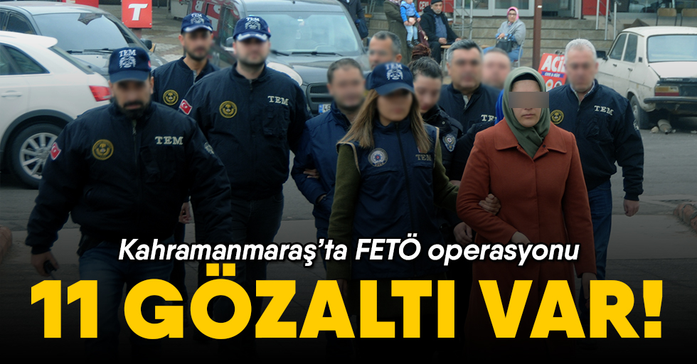 Kahramanmaraş'ta FETÖ operasyon; 11 gözaltı var!