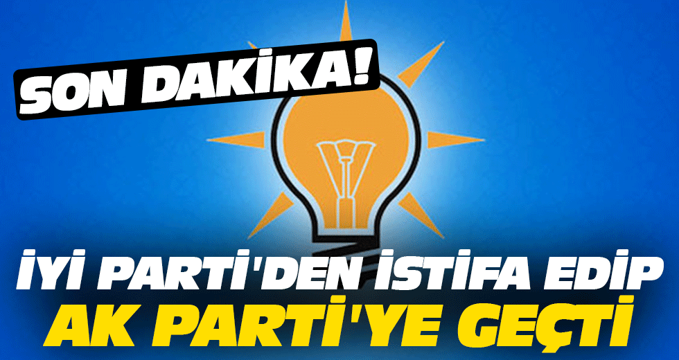 İYİ Parti'den istifa edip AK Parti'ye geçti