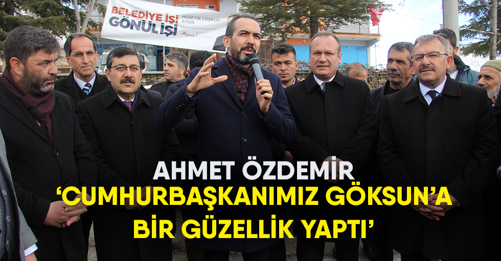 Ahmet Özdemir, Cumhurbaşkanımız Göksun’a Bir Güzellik Yaptı