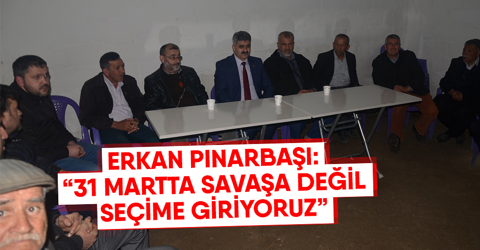 Erkan Pınarbaşı: “31 Martta savaşa değil seçime giriyoruz”