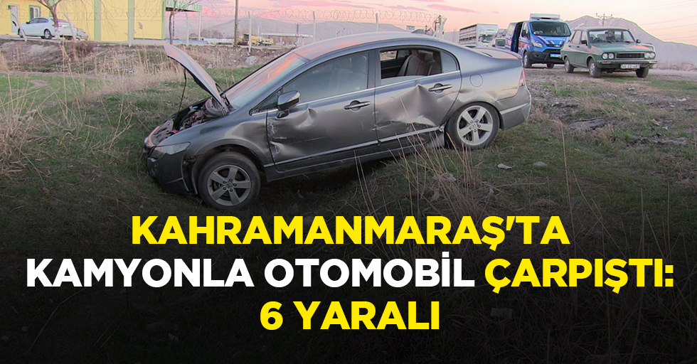 Kahramanmaraş'ta Kamyonla Otomobil Çarpıştı: 6 Yaralı