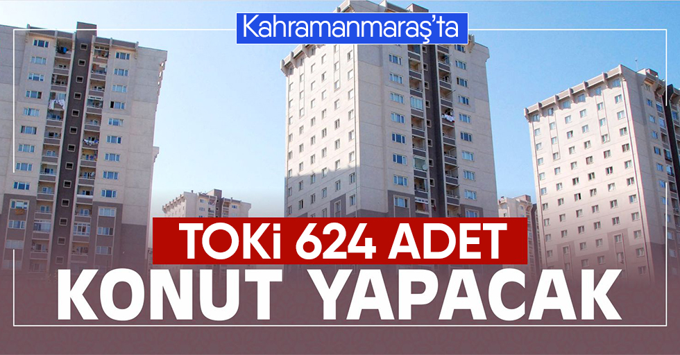 TOKİ’den Kahramanmaraş'a 624 konut!