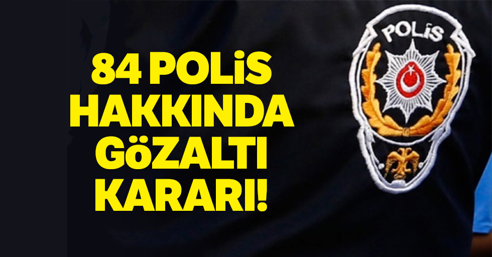 84 polis hakkında gözaltı kararı