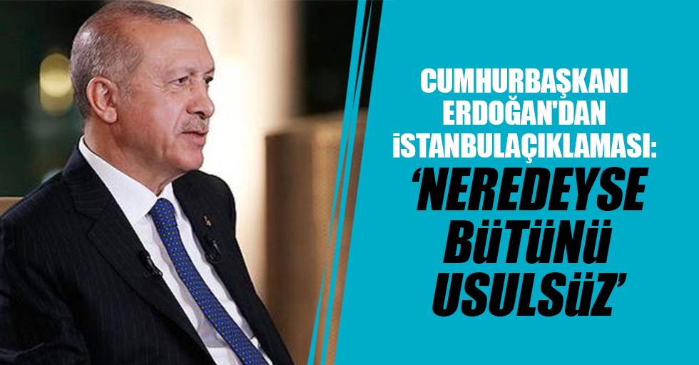 Cumhurbaşkanı Erdoğan'dan İstanbul Açıklaması: Neredeyse Bütünü Usulsüz