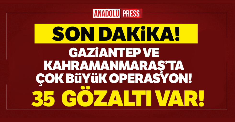 Gaziantep ve Kahramanmaraş’ta çok büyük operasyon!