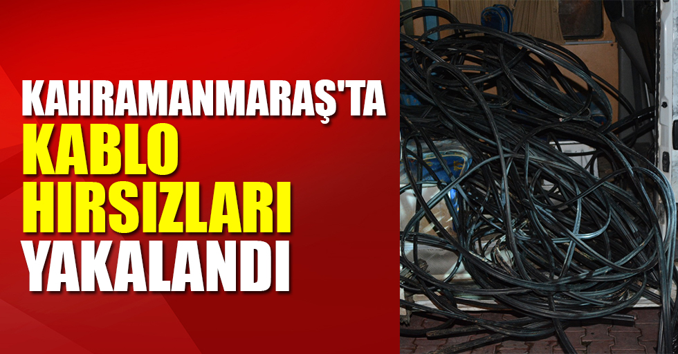Kahramanmaraş'ta kablo hırsızları yakalandı