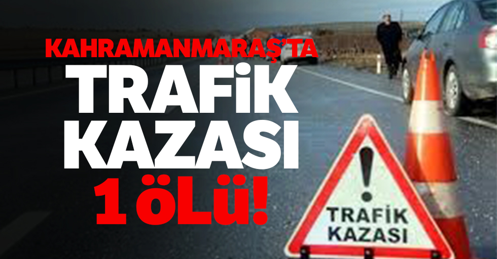 Kahramanmaraş’ta trafik kazası 1 ölü!