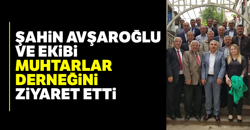 Şahin Avşaroğlu, Muhtarlar Derneğini ziyaret etti