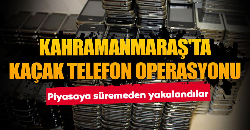 Kahramanmaraş'ta kaçak cep telefonu operasyonu