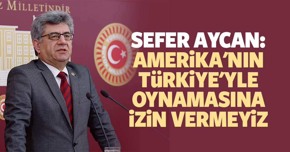 Sefer Aycan: Amerika'nın Türkiye'yle Oynamasına İzin Vermeyiz