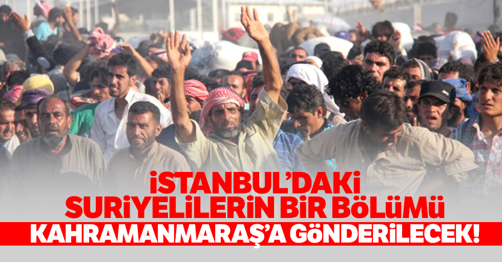 İstanbul’daki Suriyelilerin bir bölümü Kahramanmaraş’a gönderilecek!