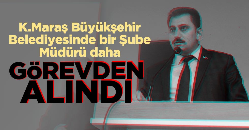 Kahramanmaraş Büyükşehir belediyesi Şube müdürü görevden alındı!