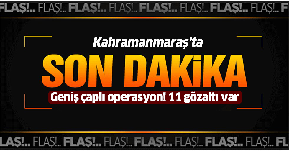 Kahramanmaraş'ta flaş operasyon! 11 gözaltı