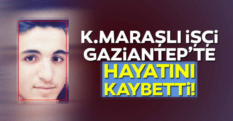 Kahramanmaraşlı işçi Gaziantep’te hayatını kaybetti!