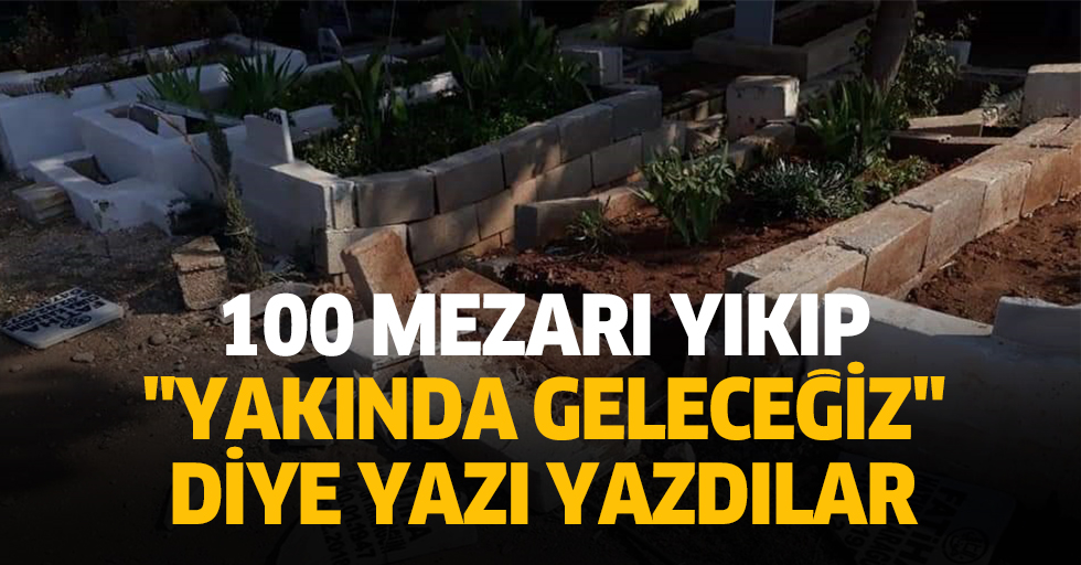 100 mezarı yıkıp üzerlerine "yakında geleceğiz" diye yazı yazdılar