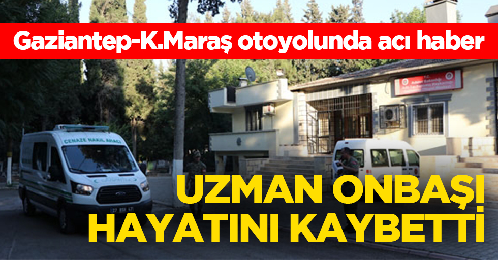 Gaziantep-Kahramanmaraş otoyolunda acı haber! Uzman onbaşı hayatını kaybetti