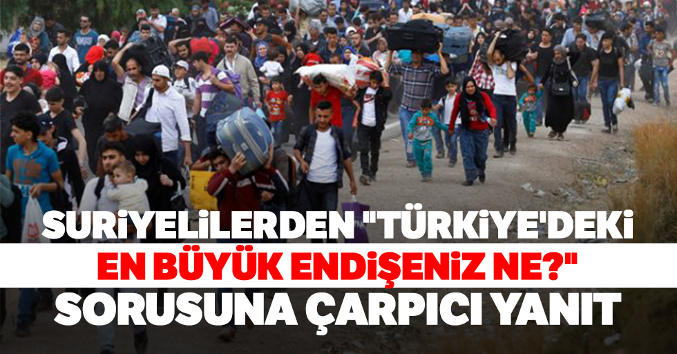 Suriyelilerden "Türkiye’deki en büyük endişeniz ne?" sorusuna çarpıcı yanıt