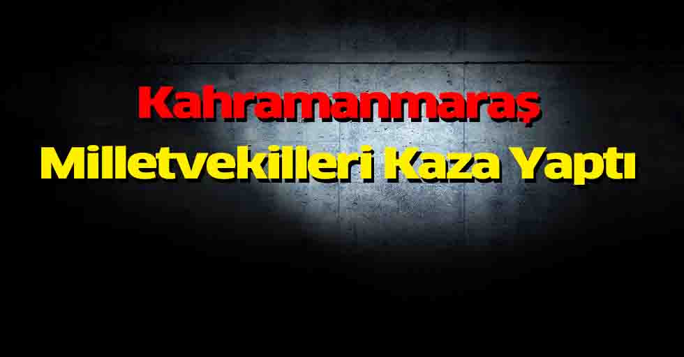 Kahramanmaraş Milletvekilleri Kaza Yaptı