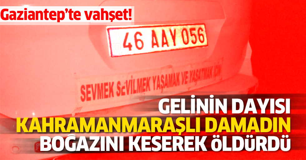Kahramanmaraşlı damat Gaziantep’te boğazı kesilerek öldürüldü!