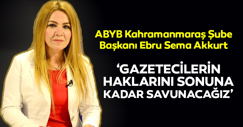ABYB Başkanı Akkurt; ‘Gazetecilerin haklarını sonuna kadar savunacağız’